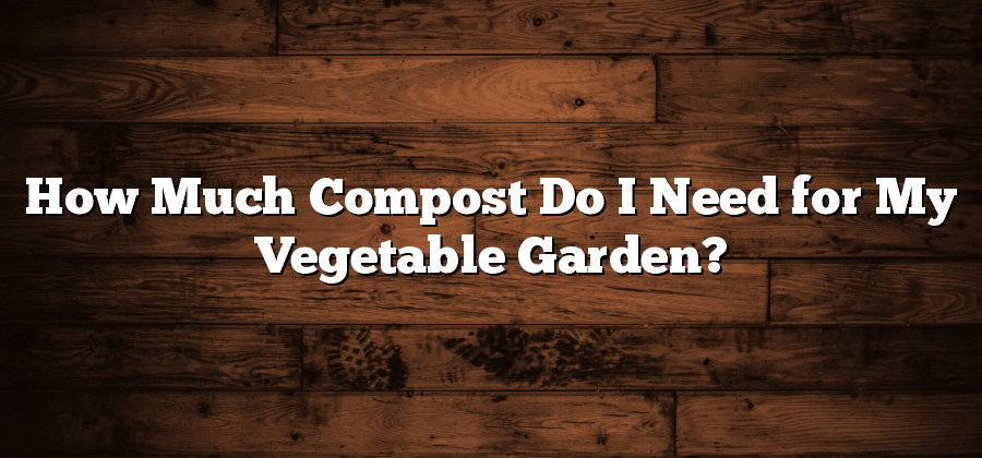 How Much Compost Do I Need for My Vegetable Garden?