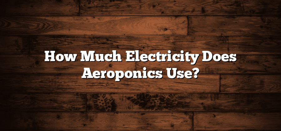How Much Electricity Does Aeroponics Use?