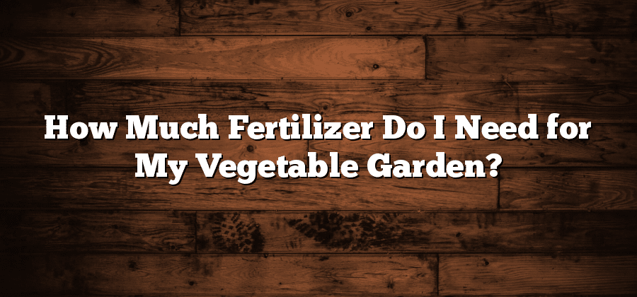 How Much Fertilizer Do I Need for My Vegetable Garden?