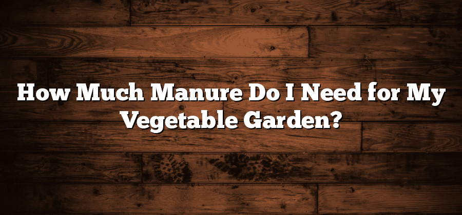 How Much Manure Do I Need for My Vegetable Garden?