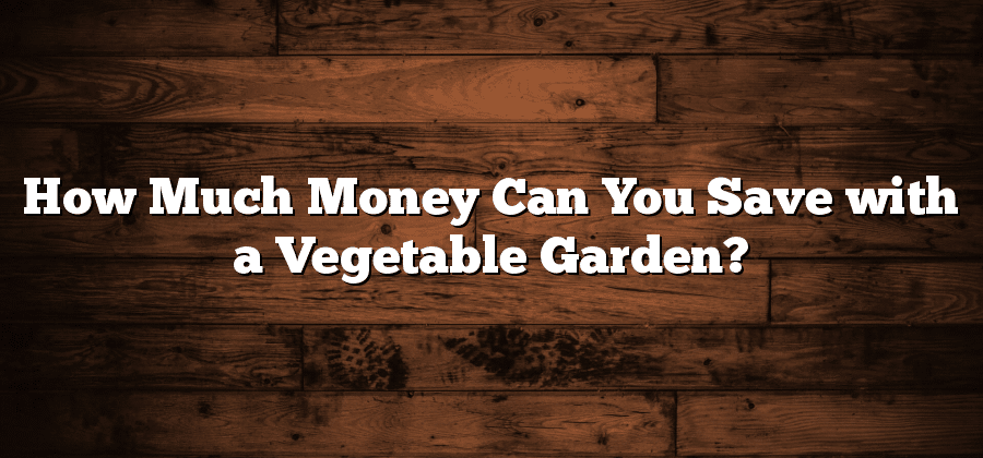 How Much Money Can You Save with a Vegetable Garden?