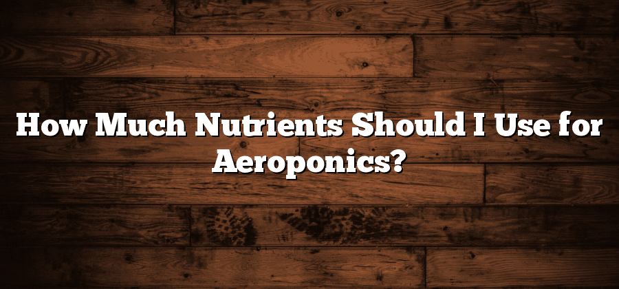 How Much Nutrients Should I Use for Aeroponics?
