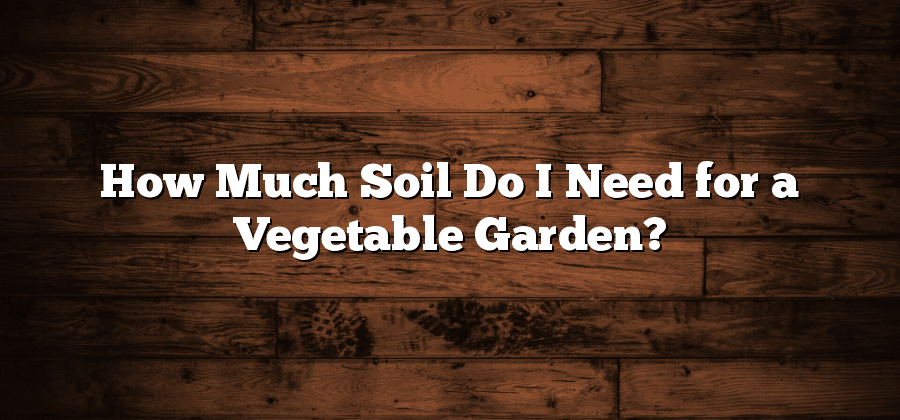 How Much Soil Do I Need for a Vegetable Garden?