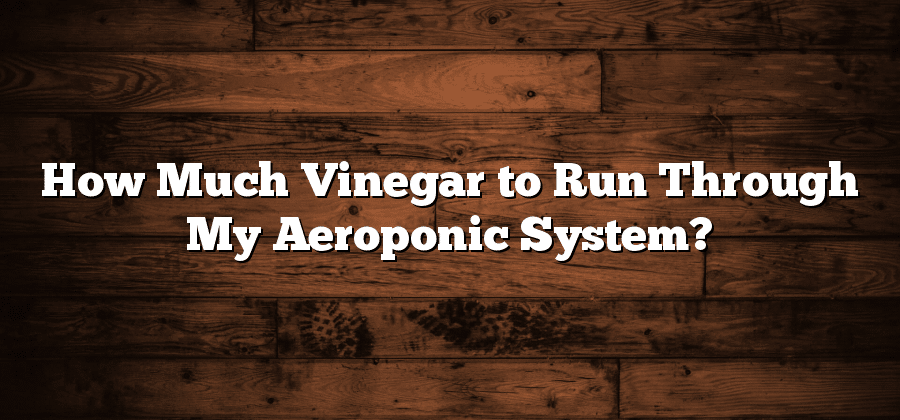 How Much Vinegar to Run Through My Aeroponic System?