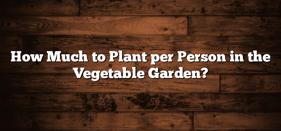 How Much to Plant per Person in the Vegetable Garden?