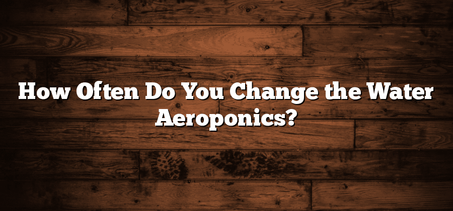 How Often Do You Change the Water Aeroponics?