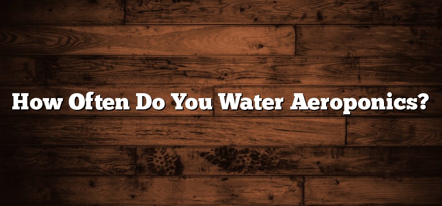 How Often Do You Water Aeroponics?