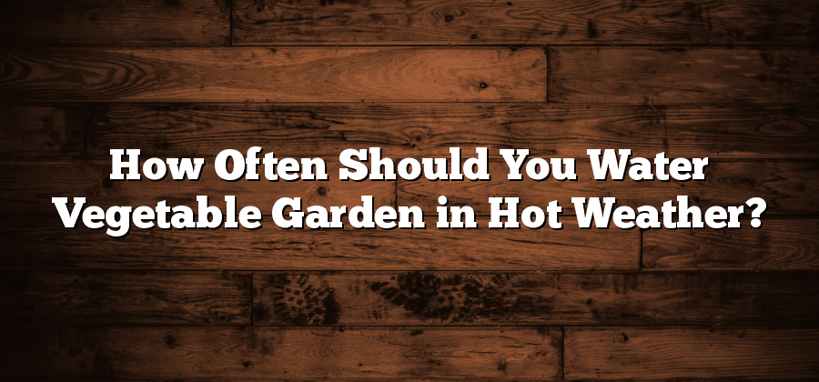How Often Should You Water Vegetable Garden in Hot Weather?