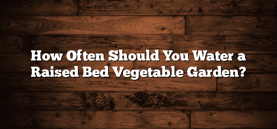 How Often Should You Water a Raised Bed Vegetable Garden?