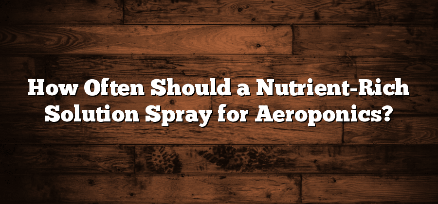 How Often Should a Nutrient-Rich Solution Spray for Aeroponics?