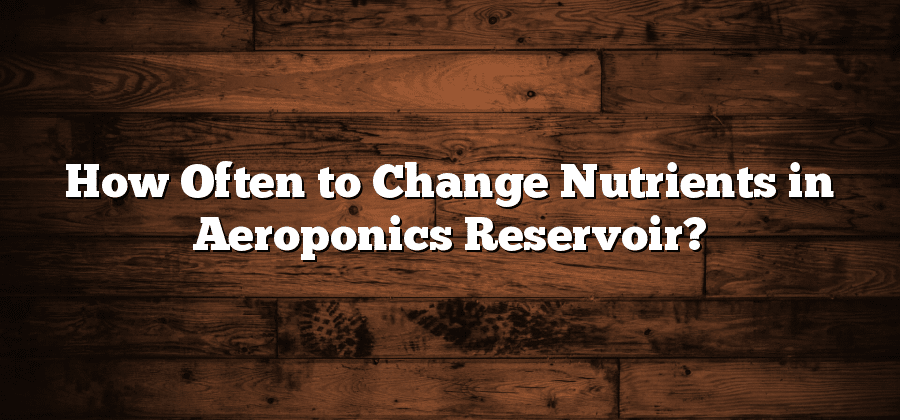 How Often to Change Nutrients in Aeroponics Reservoir?