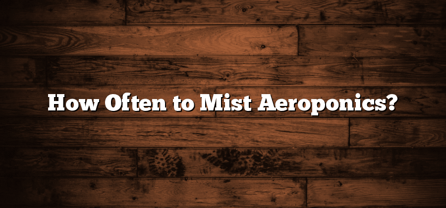 How Often to Mist Aeroponics?