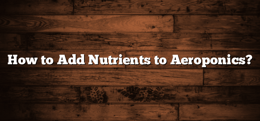 How to Add Nutrients to Aeroponics?