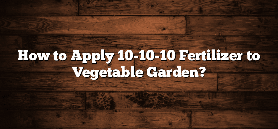 How to Apply 10-10-10 Fertilizer to Vegetable Garden?