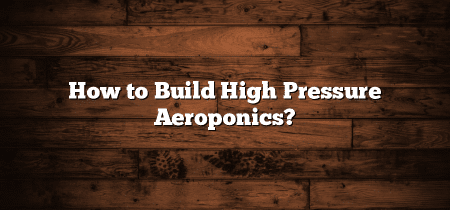 How to Build High Pressure Aeroponics?
