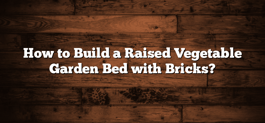 How to Build a Raised Vegetable Garden Bed with Bricks?