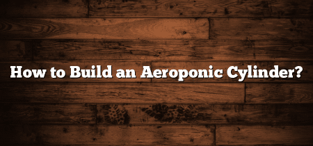 How to Build an Aeroponic Cylinder?