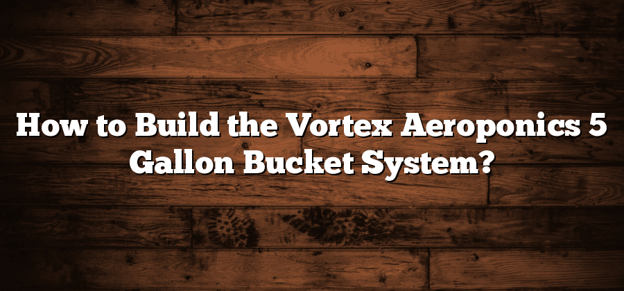 How to Build the Vortex Aeroponics 5 Gallon Bucket System?