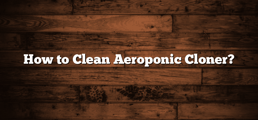 How to Clean Aeroponic Cloner?