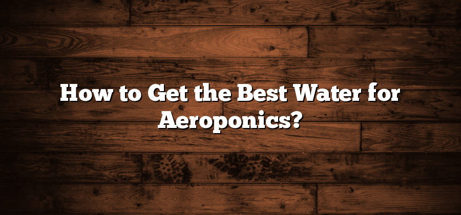 How to Get the Best Water for Aeroponics?