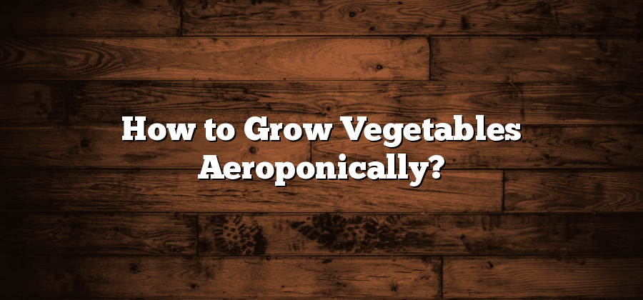 How to Grow Vegetables Aeroponically?