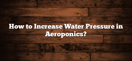 How to Increase Water Pressure in Aeroponics?