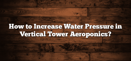 How to Increase Water Pressure in Vertical Tower Aeroponics?