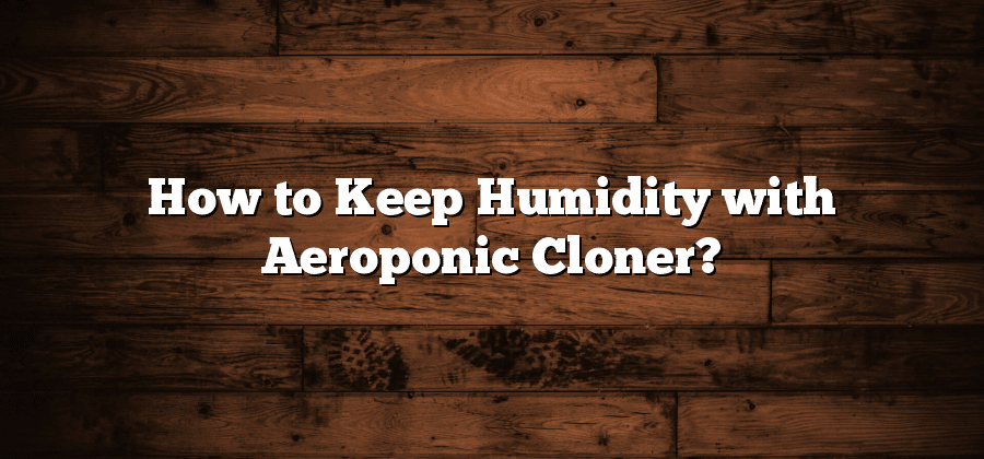 How to Keep Humidity with Aeroponic Cloner?