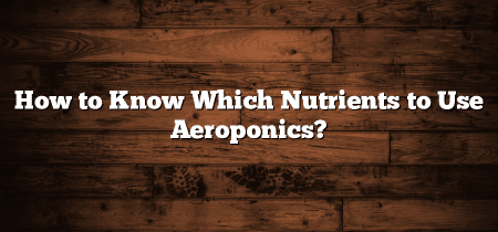 How to Know Which Nutrients to Use Aeroponics?