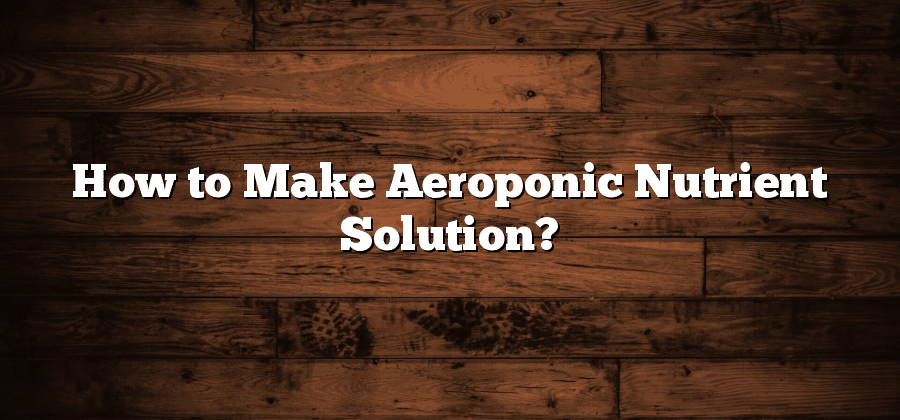 How to Make Aeroponic Nutrient Solution?