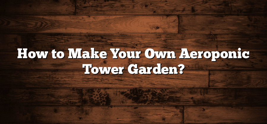 How to Make Your Own Aeroponic Tower Garden?
