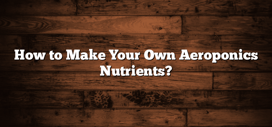 How to Make Your Own Aeroponics Nutrients?
