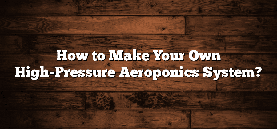 How to Make Your Own High-Pressure Aeroponics System?