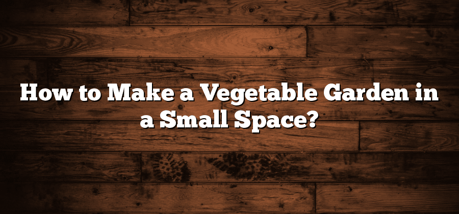 How to Make a Vegetable Garden in a Small Space?