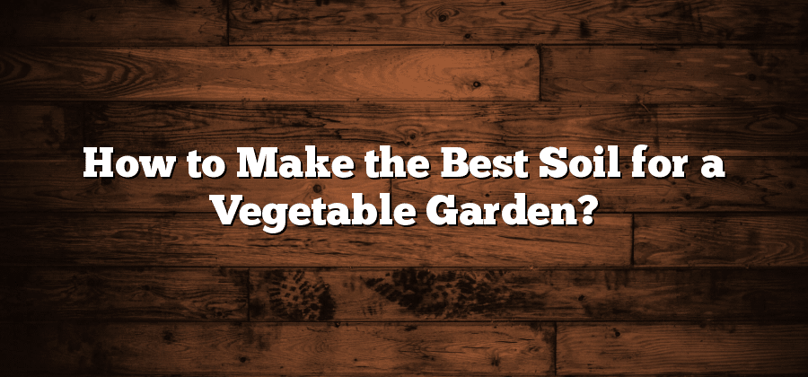 How to Make the Best Soil for a Vegetable Garden?
