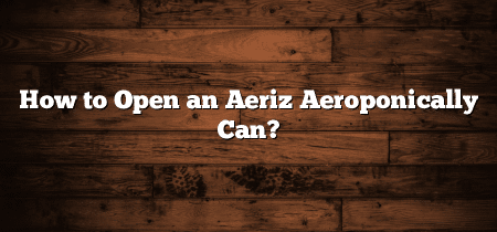 How to Open an Aeriz Aeroponically Can?