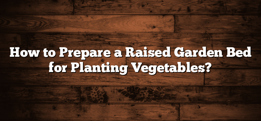 How to Prepare a Raised Garden Bed for Planting Vegetables?