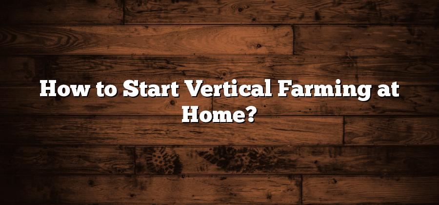 How to Start Vertical Farming at Home?