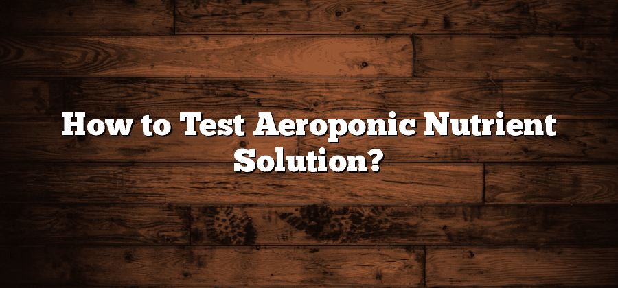 How to Test Aeroponic Nutrient Solution?