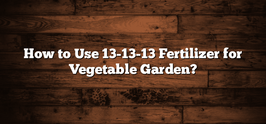 How to Use 13-13-13 Fertilizer for Vegetable Garden?