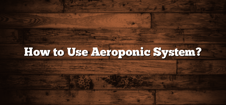 How to Use Aeroponic System?