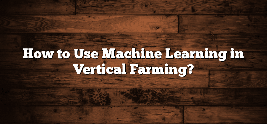 How to Use Machine Learning in Vertical Farming?