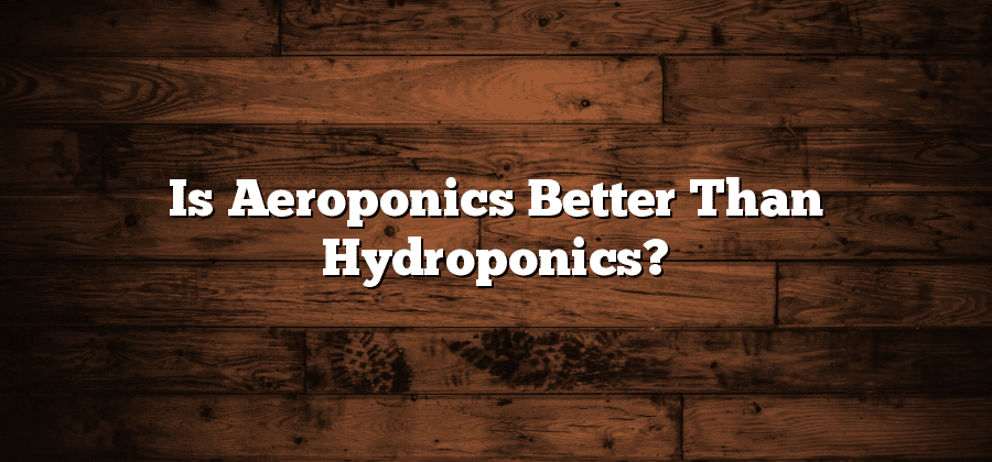Is Aeroponics Better Than Hydroponics?
