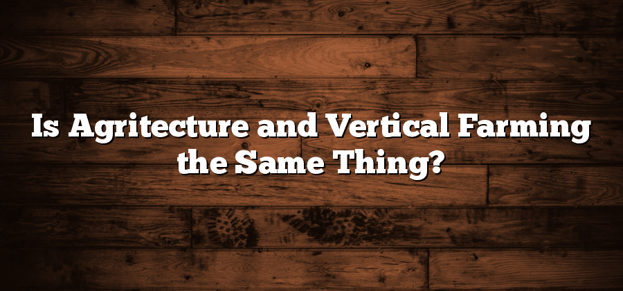 Is Agritecture and Vertical Farming the Same Thing?
