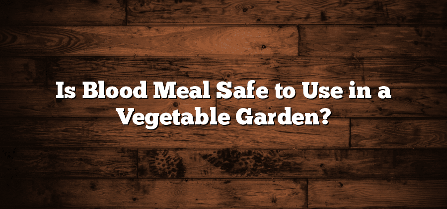 Is Blood Meal Safe to Use in a Vegetable Garden?