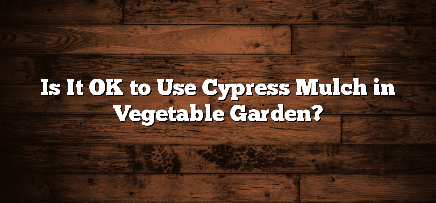 Is It OK to Use Cypress Mulch in Vegetable Garden?