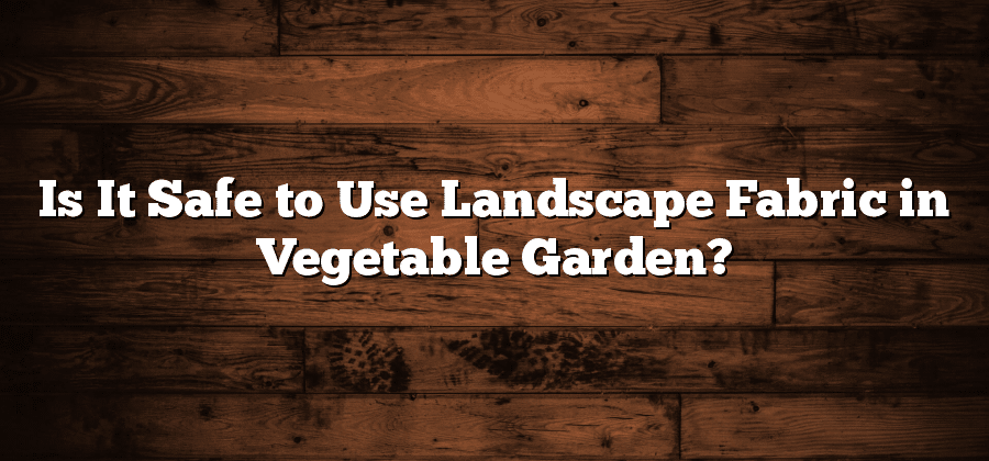 Is It Safe to Use Landscape Fabric in Vegetable Garden?