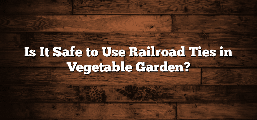 Is It Safe to Use Railroad Ties in Vegetable Garden?