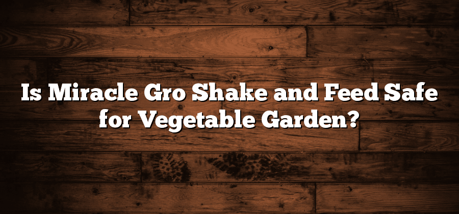 Is Miracle Gro Shake and Feed Safe for Vegetable Garden?