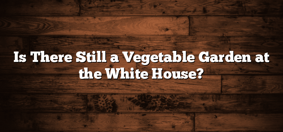 Is There Still a Vegetable Garden at the White House?